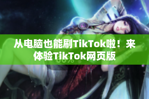 从电脑也能刷TikTok啦！来体验TikTok网页版