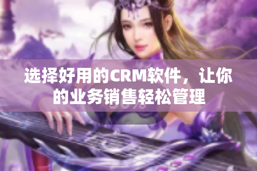 选择好用的CRM软件，让你的业务销售轻松管理