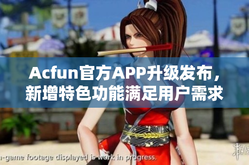 Acfun官方APP升级发布，新增特色功能满足用户需求