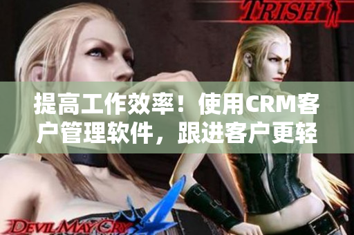 提高工作效率！使用CRM客户管理软件，跟进客户更轻松