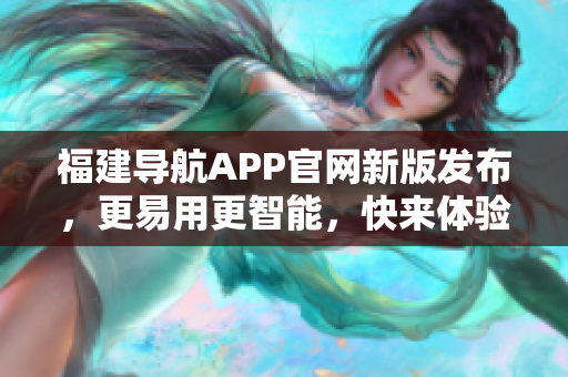 福建导航APP官网新版发布，更易用更智能，快来体验吧！