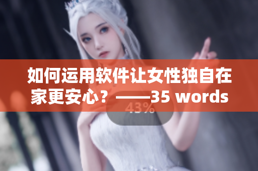 如何运用软件让女性独自在家更安心？——35 words