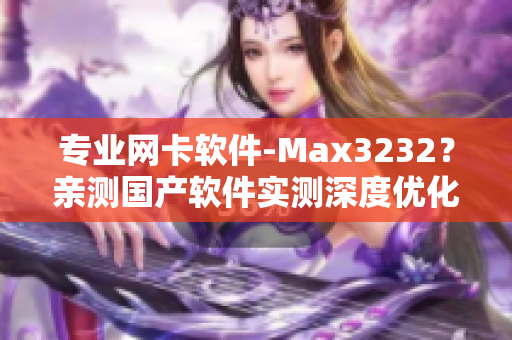 专业网卡软件-Max3232？亲测国产软件实测深度优化！