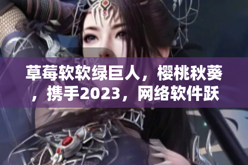 草莓软软绿巨人，樱桃秋葵，携手2023，网络软件跃然屏心，粉色梦境开启