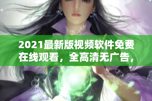 2021最新版视频软件免费在线观看，全高清无广告，支持国语。