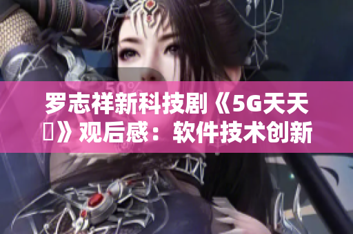 罗志祥新科技剧《5G天天奭》观后感：软件技术创新激发多人思考