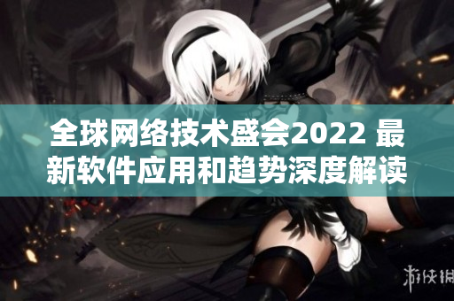 全球网络技术盛会2022 最新软件应用和趋势深度解读