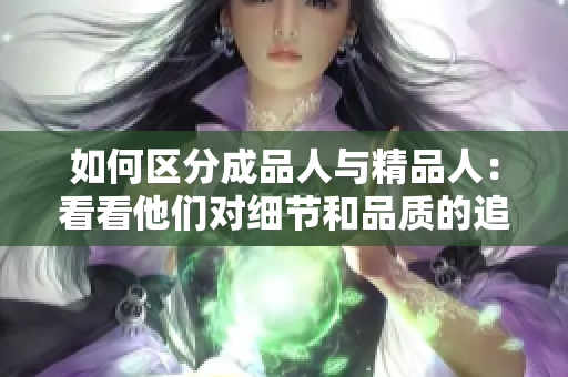 如何区分成品人与精品人：看看他们对细节和品质的追求如何体现