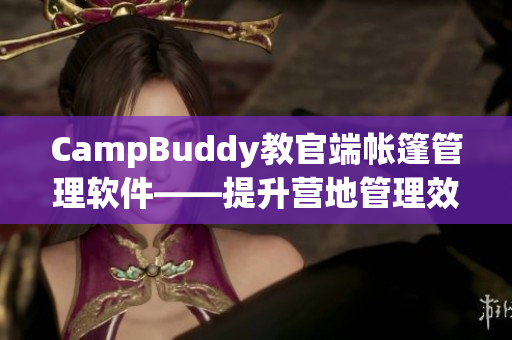 CampBuddy教官端帐篷管理软件——提升营地管理效率的首选工具