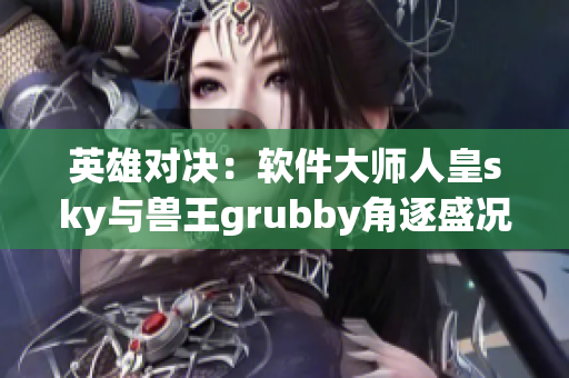 英雄对决：软件大师人皇sky与兽王grubby角逐盛况