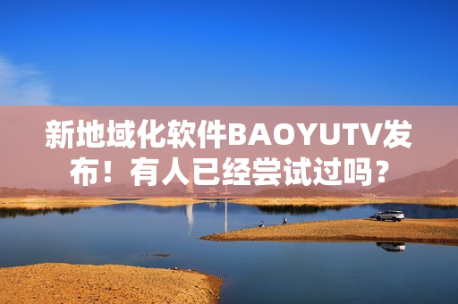 新地域化软件BAOYUTV发布！有人已经尝试过吗？