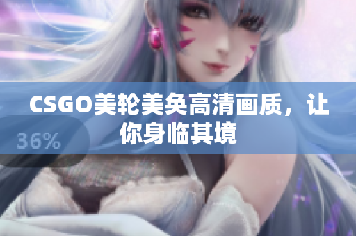 CSGO美轮美奂高清画质，让你身临其境