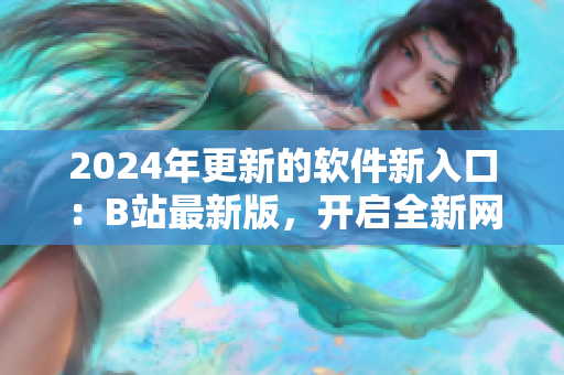 2024年更新的软件新入口：B站最新版，开启全新网络视觉体验