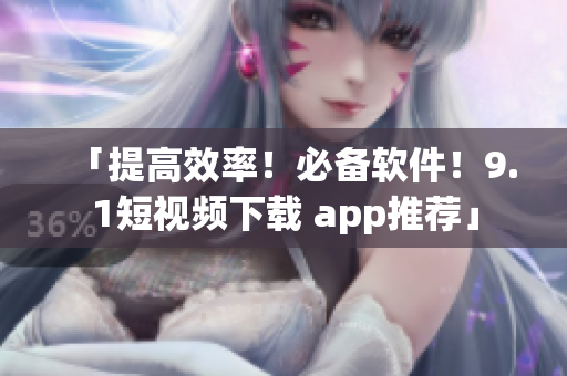 「提高效率！必备软件！9.1短视频下载 app推荐」