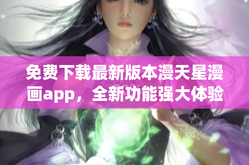 免费下载最新版本漫天星漫画app，全新功能强大体验更优！