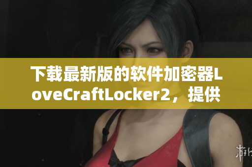 下载最新版的软件加密器LoveCraftLocker2，提供全面的数据保护方案。