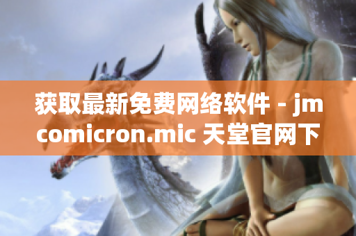 获取最新免费网络软件 - jmcomicron.mic 天堂官网下载