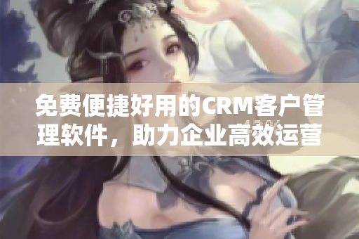 免费便捷好用的CRM客户管理软件，助力企业高效运营