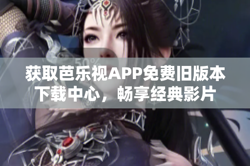 获取芭乐视APP免费旧版本下载中心，畅享经典影片