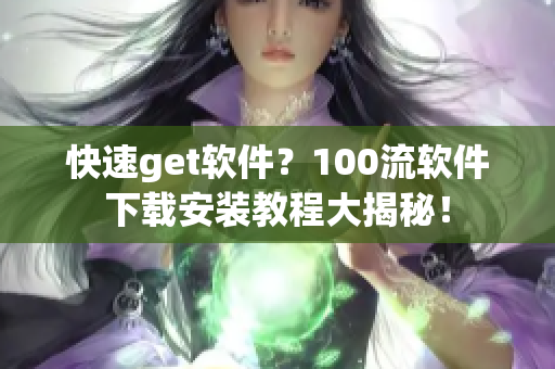 快速get软件？100流软件下载安装教程大揭秘！