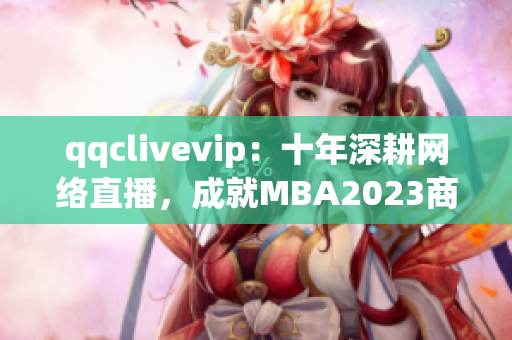 qqclivevip：十年深耕网络直播，成就MBA2023商学教育