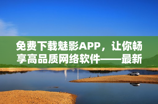 免费下载魅影APP，让你畅享高品质网络软件——最新攻略分享！