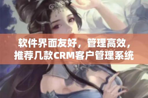 软件界面友好，管理高效，推荐几款CRM客户管理系统！