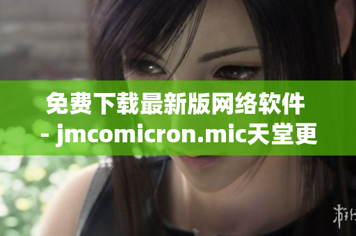 免费下载最新版网络软件 - jmcomicron.mic天堂更新！