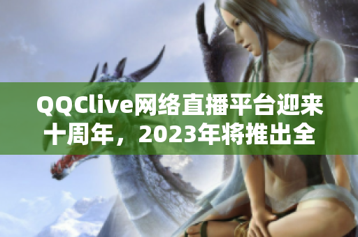 QQClive网络直播平台迎来十周年，2023年将推出全新升级版！