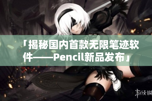 「揭秘国内首款无限笔迹软件——Pencil新品发布」