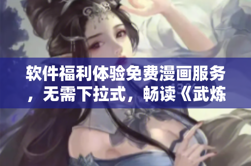 软件福利体验免费漫画服务，无需下拉式，畅读《武炼巅峰》等热门漫画