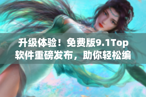 升级体验！免费版9.1Top软件重磅发布，助你轻松编写网络应用