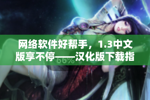 网络软件好帮手，1.3中文版享不停——汉化版下载指南！