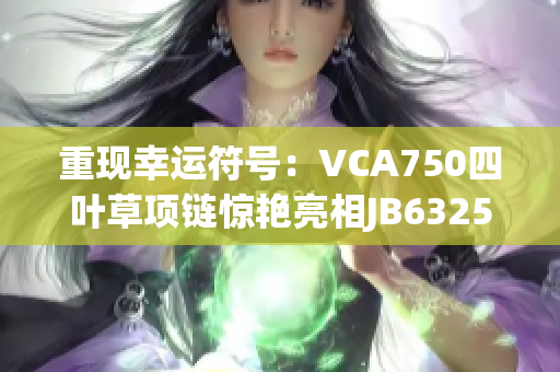 重现幸运符号：VCA750四叶草项链惊艳亮相JB632583