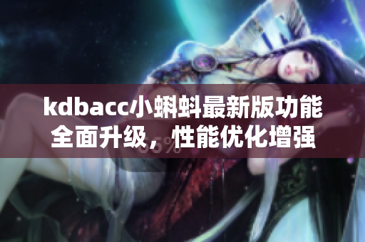 kdbacc小蝌蚪最新版功能全面升级，性能优化增强