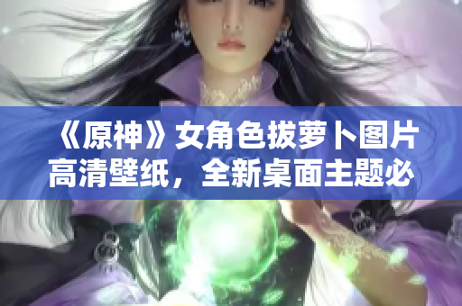 《原神》女角色拔萝卜图片高清壁纸，全新桌面主题必备！