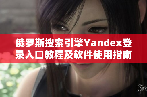 俄罗斯搜索引擎Yandex登录入口教程及软件使用指南