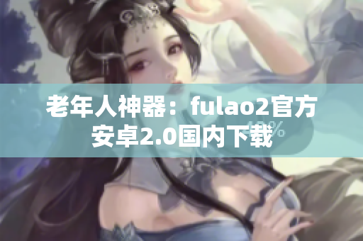 老年人神器：fulao2官方安卓2.0国内下载