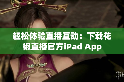 轻松体验直播互动：下载花椒直播官方iPad App