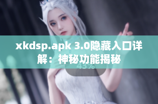 xkdsp.apk 3.0隐藏入口详解：神秘功能揭秘