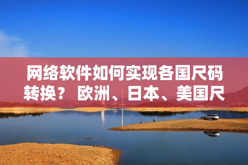 网络软件如何实现各国尺码转换？ 欧洲、日本、美国尺码翻译指南。