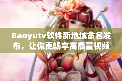 Baoyutv软件新地域命名发布，让你更畅享高质量视频内容