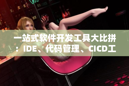 一站式软件开发工具大比拼：IDE、代码管理、CICD工具全面分析