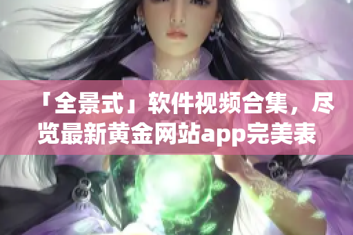 「全景式」软件视频合集，尽览最新黄金网站app完美表现！