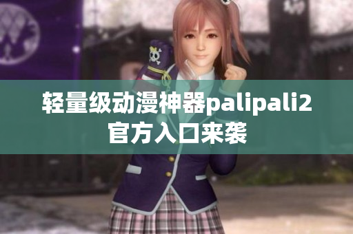 轻量级动漫神器palipali2官方入口来袭