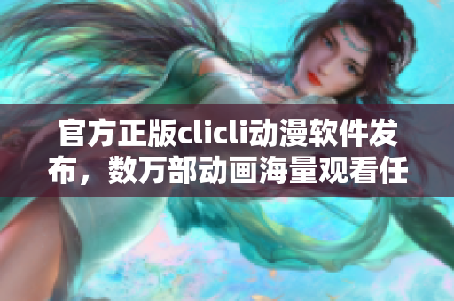 官方正版clicli动漫软件发布，数万部动画海量观看任你选择！