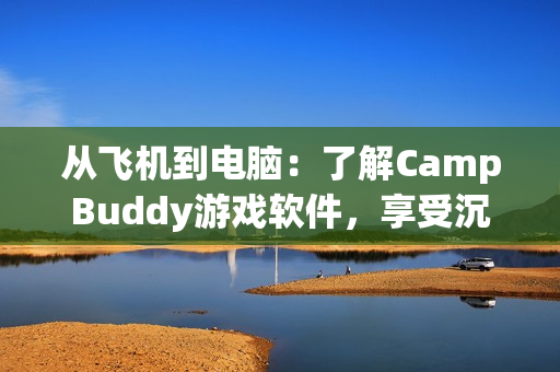 从飞机到电脑：了解CampBuddy游戏软件，享受沉浸式体验