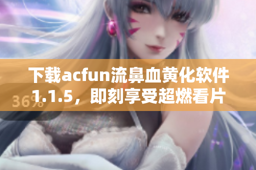 下载acfun流鼻血黄化软件1.1.5，即刻享受超燃看片体验！