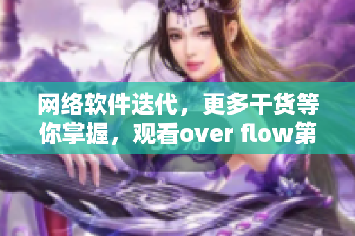 网络软件迭代，更多干货等你掌握，观看over flow第一季全集！