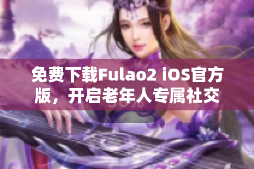 免费下载Fulao2 iOS官方版，开启老年人专属社交